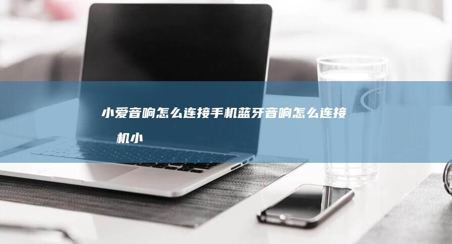 小爱音响怎么连接手机蓝牙音响怎么连接手机「小爱音响怎么连接手机」